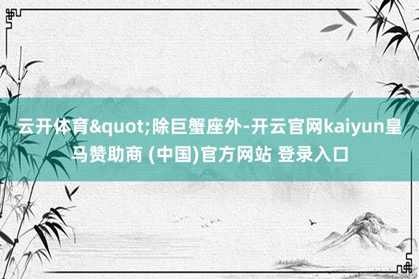 云开体育"除巨蟹座外-开云官网kaiyun皇马赞助商 (中国)官方网站 登录入口