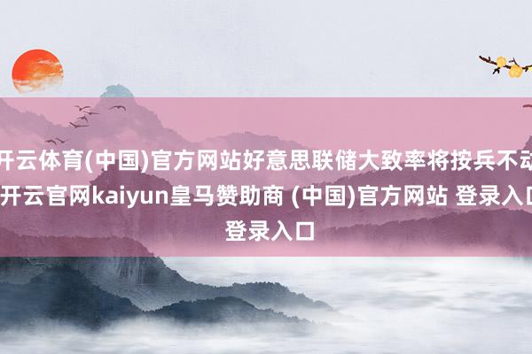 开云体育(中国)官方网站好意思联储大致率将按兵不动-开云官网kaiyun皇马赞助商 (中国)官方网站 登录入口