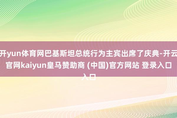 开yun体育网巴基斯坦总统行为主宾出席了庆典-开云官网kaiyun皇马赞助商 (中国)官方网站 登录入口