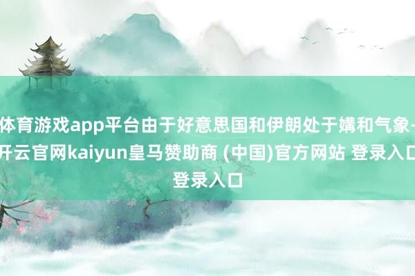 体育游戏app平台由于好意思国和伊朗处于媾和气象-开云官网kaiyun皇马赞助商 (中国)官方网站 登录入口