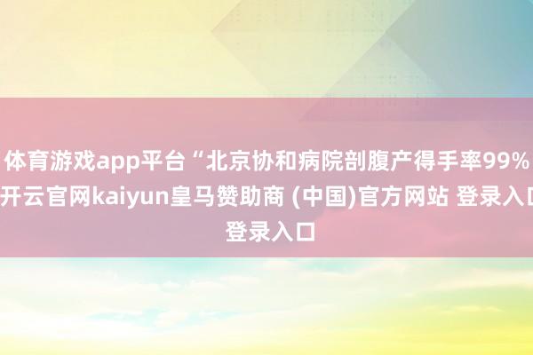 体育游戏app平台“北京协和病院剖腹产得手率99%-开云官网kaiyun皇马赞助商 (中国)官方网站 登录入口