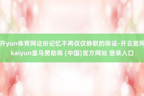 开yun体育网这份记忆不再仅仅静默的陈设-开云官网kaiyun皇马赞助商 (中国)官方网站 登录入口