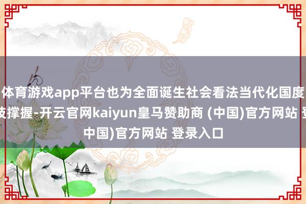 体育游戏app平台也为全面诞生社会看法当代化国度提供妙技撑握-开云官网kaiyun皇马赞助商 (中国)官方网站 登录入口