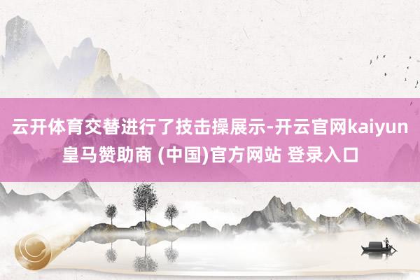 云开体育交替进行了技击操展示-开云官网kaiyun皇马赞助商 (中国)官方网站 登录入口