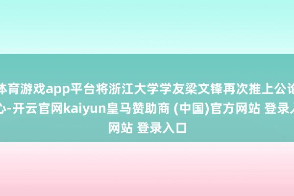 体育游戏app平台将浙江大学学友梁文锋再次推上公论中心-开云官网kaiyun皇马赞助商 (中国)官方网站 登录入口