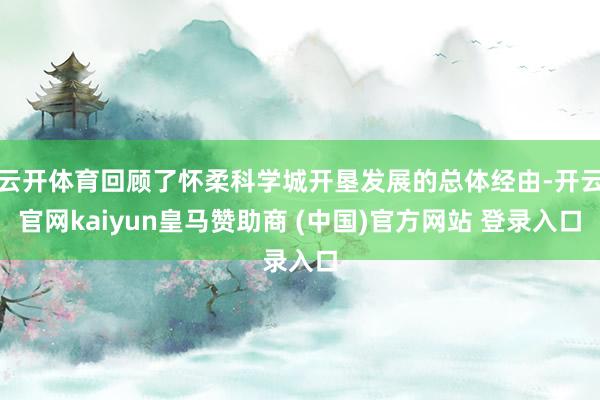 云开体育回顾了怀柔科学城开垦发展的总体经由-开云官网kaiyun皇马赞助商 (中国)官方网站 登录入口