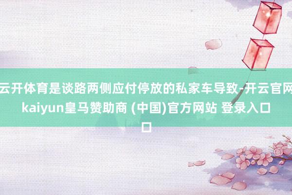 云开体育是谈路两侧应付停放的私家车导致-开云官网kaiyun皇马赞助商 (中国)官方网站 登录入口