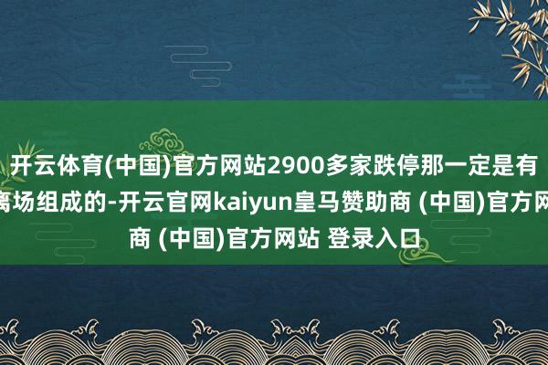 开云体育(中国)官方网站2900多家跌停那一定是有大领域资金离场组成的-开云官网kaiyun皇马赞助商 (中国)官方网站 登录入口