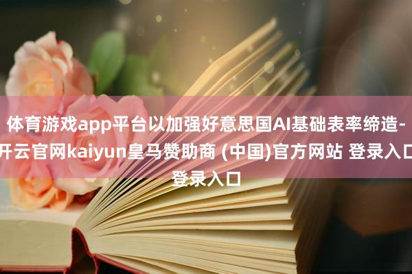 体育游戏app平台以加强好意思国AI基础表率缔造-开云官网kaiyun皇马赞助商 (中国)官方网站 登录入口