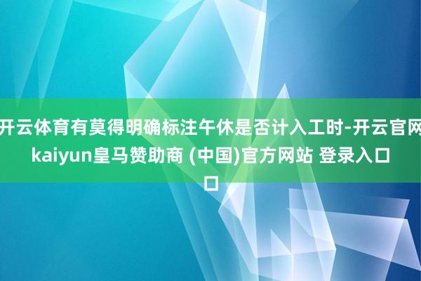 开云体育有莫得明确标注午休是否计入工时-开云官网kaiyun皇马赞助商 (中国)官方网站 登录入口