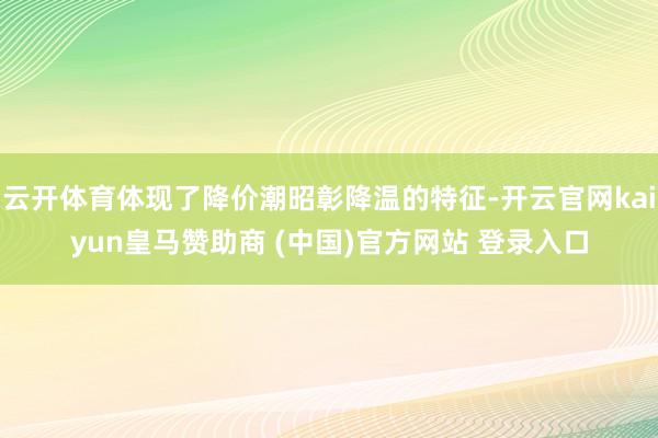 云开体育体现了降价潮昭彰降温的特征-开云官网kaiyun皇马赞助商 (中国)官方网站 登录入口