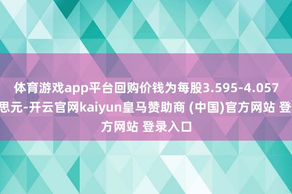 体育游戏app平台回购价钱为每股3.595-4.0575好意思元-开云官网kaiyun皇马赞助商 (中国)官方网站 登录入口
