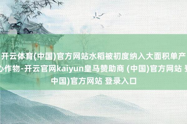 开云体育(中国)官方网站水稻被初度纳入大面积单产晋升重心作物-开云官网kaiyun皇马赞助商 (中国)官方网站 登录入口
