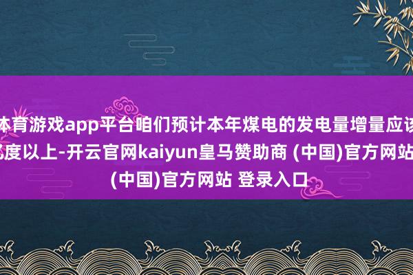 体育游戏app平台咱们预计本年煤电的发电量增量应该在1000亿度以上-开云官网kaiyun皇马赞助商 (中国)官方网站 登录入口