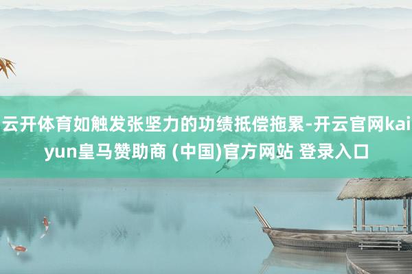 云开体育如触发张坚力的功绩抵偿拖累-开云官网kaiyun皇马赞助商 (中国)官方网站 登录入口