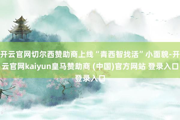 开云官网切尔西赞助商上线“青西智找活”小面貌-开云官网kaiyun皇马赞助商 (中国)官方网站 登录入口
