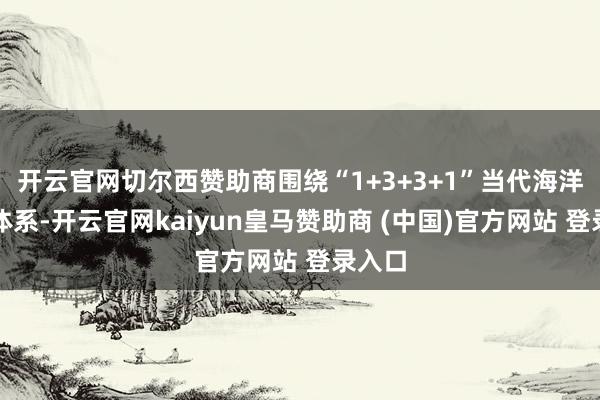 开云官网切尔西赞助商围绕“1+3+3+1”当代海洋产业体系-开云官网kaiyun皇马赞助商 (中国)官方网站 登录入口