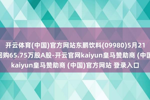 开云体育(中国)官方网站东鹏饮料(09980)5月21日斥资9988.2万元回购65.75万股A股-开云官网kaiyun皇马赞助商 (中国)官方网站 登录入口