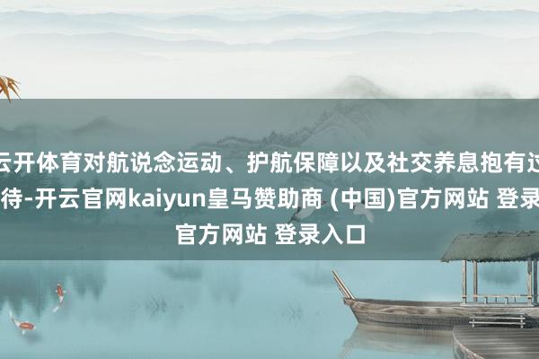 云开体育对航说念运动、护航保障以及社交养息抱有过高期待-开云官网kaiyun皇马赞助商 (中国)官方网站 登录入口