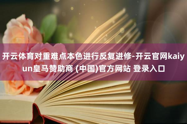 开云体育对重难点本色进行反复进修-开云官网kaiyun皇马赞助商 (中国)官方网站 登录入口