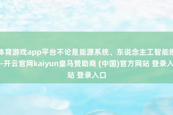 体育游戏app平台不论是能源系统、东说念主工智能规矩-开云官网kaiyun皇马赞助商 (中国)官方网站 登录入口