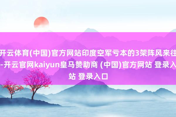 开云体育(中国)官方网站印度空军亏本的3架阵风来往机-开云官网kaiyun皇马赞助商 (中国)官方网站 登录入口