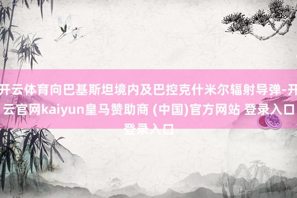 开云体育向巴基斯坦境内及巴控克什米尔辐射导弹-开云官网kaiyun皇马赞助商 (中国)官方网站 登录入口