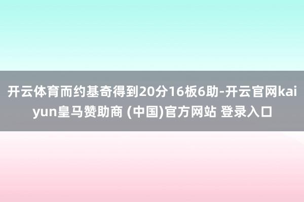 开云体育而约基奇得到20分16板6助-开云官网kaiyun皇马赞助商 (中国)官方网站 登录入口
