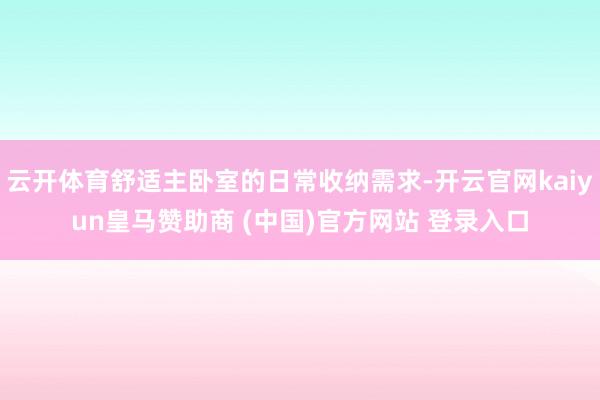 云开体育舒适主卧室的日常收纳需求-开云官网kaiyun皇马赞助商 (中国)官方网站 登录入口