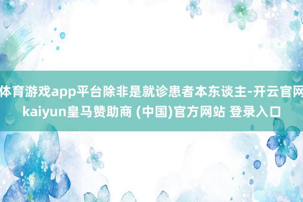 体育游戏app平台除非是就诊患者本东谈主-开云官网kaiyun皇马赞助商 (中国)官方网站 登录入口