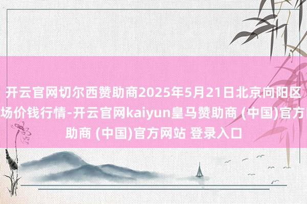 开云官网切尔西赞助商2025年5月21日北京向阳区大洋路轮廓商场价钱行情-开云官网kaiyun皇马赞助商 (中国)官方网站 登录入口