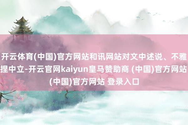 开云体育(中国)官方网站和讯网站对文中述说、不雅点判断保捏中立-开云官网kaiyun皇马赞助商 (中国)官方网站 登录入口