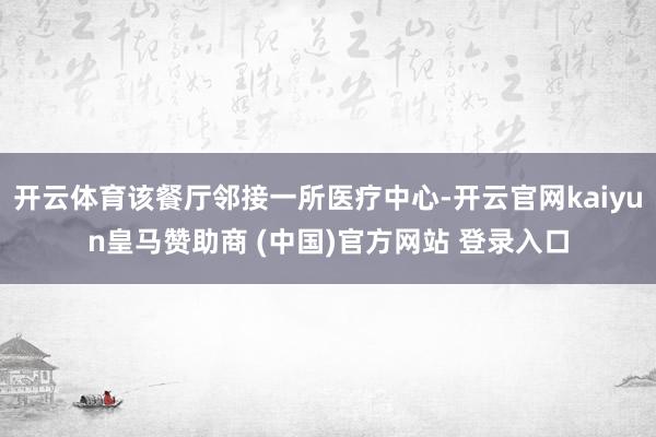 开云体育该餐厅邻接一所医疗中心-开云官网kaiyun皇马赞助商 (中国)官方网站 登录入口