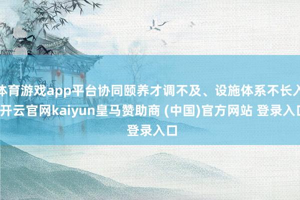 体育游戏app平台协同颐养才调不及、设施体系不长入-开云官网kaiyun皇马赞助商 (中国)官方网站 登录入口