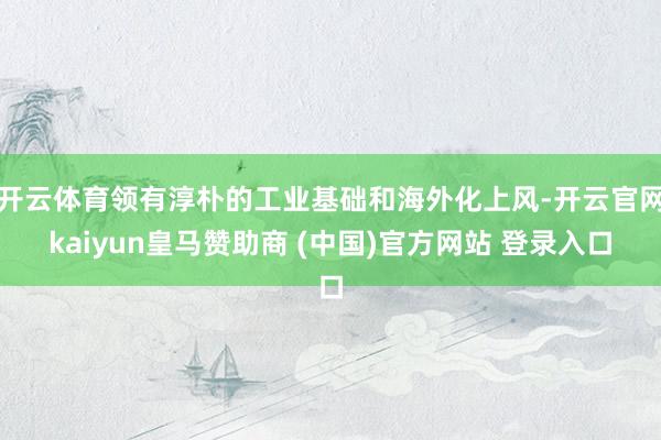开云体育领有淳朴的工业基础和海外化上风-开云官网kaiyun皇马赞助商 (中国)官方网站 登录入口
