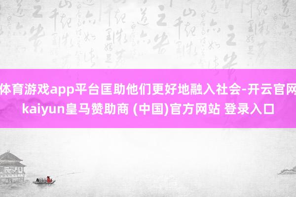 体育游戏app平台匡助他们更好地融入社会-开云官网kaiyun皇马赞助商 (中国)官方网站 登录入口