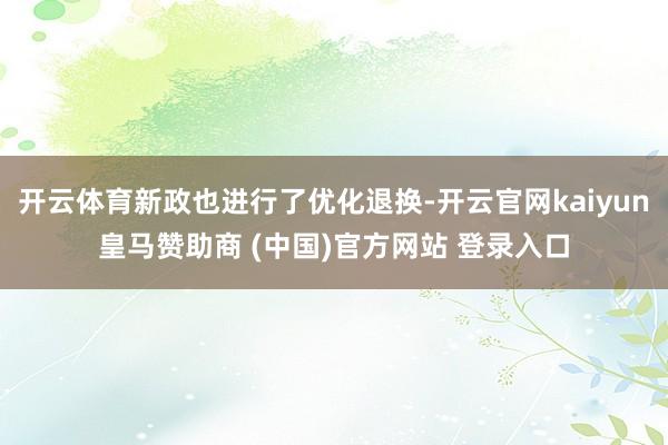 开云体育新政也进行了优化退换-开云官网kaiyun皇马赞助商 (中国)官方网站 登录入口