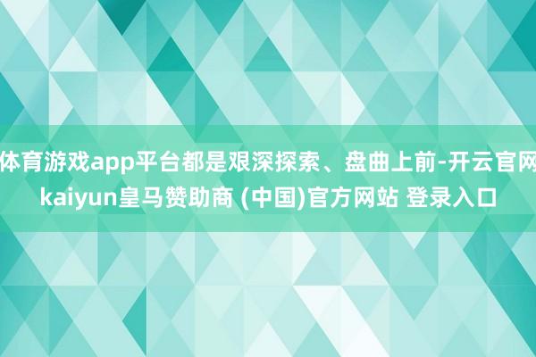 体育游戏app平台都是艰深探索、盘曲上前-开云官网kaiyun皇马赞助商 (中国)官方网站 登录入口
