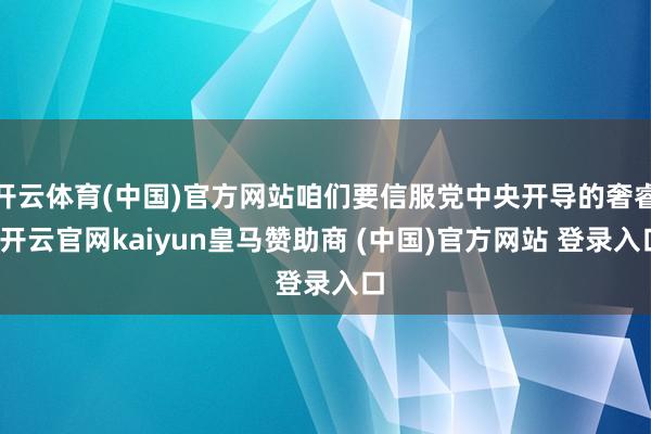 开云体育(中国)官方网站咱们要信服党中央开导的奢睿-开云官网kaiyun皇马赞助商 (中国)官方网站 登录入口