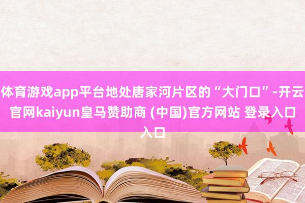体育游戏app平台地处唐家河片区的“大门口”-开云官网kaiyun皇马赞助商 (中国)官方网站 登录入口