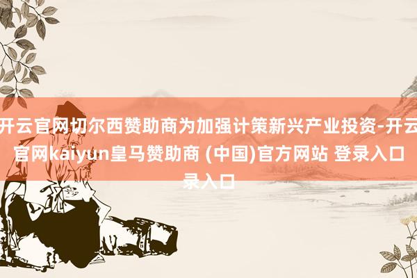 开云官网切尔西赞助商为加强计策新兴产业投资-开云官网kaiyun皇马赞助商 (中国)官方网站 登录入口