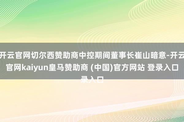 开云官网切尔西赞助商中控期间董事长崔山暗意-开云官网kaiyun皇马赞助商 (中国)官方网站 登录入口