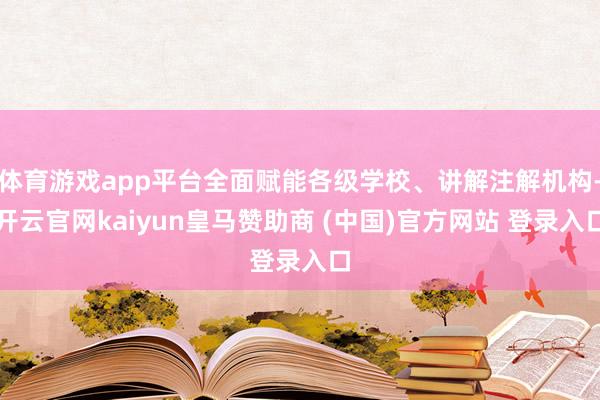 体育游戏app平台全面赋能各级学校、讲解注解机构-开云官网kaiyun皇马赞助商 (中国)官方网站 登录入口