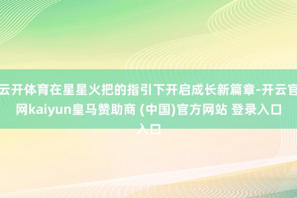 云开体育在星星火把的指引下开启成长新篇章-开云官网kaiyun皇马赞助商 (中国)官方网站 登录入口