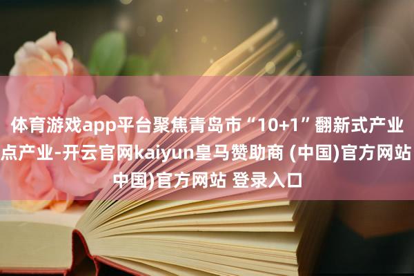 体育游戏app平台聚焦青岛市“10+1”翻新式产业体系等要点产业-开云官网kaiyun皇马赞助商 (中国)官方网站 登录入口