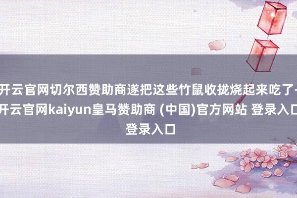 开云官网切尔西赞助商遂把这些竹鼠收拢烧起来吃了-开云官网kaiyun皇马赞助商 (中国)官方网站 登录入口