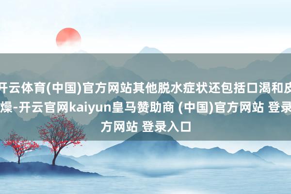 开云体育(中国)官方网站其他脱水症状还包括口渴和皮肤干燥-开云官网kaiyun皇马赞助商 (中国)官方网站 登录入口