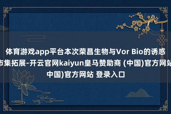 体育游戏app平台本次荣昌生物与Vor Bio的诱惑旨在国际市集拓展-开云官网kaiyun皇马赞助商 (中国)官方网站 登录入口