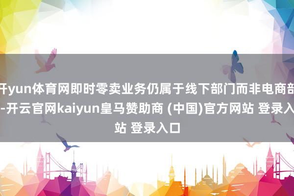 开yun体育网即时零卖业务仍属于线下部门而非电商部门-开云官网kaiyun皇马赞助商 (中国)官方网站 登录入口