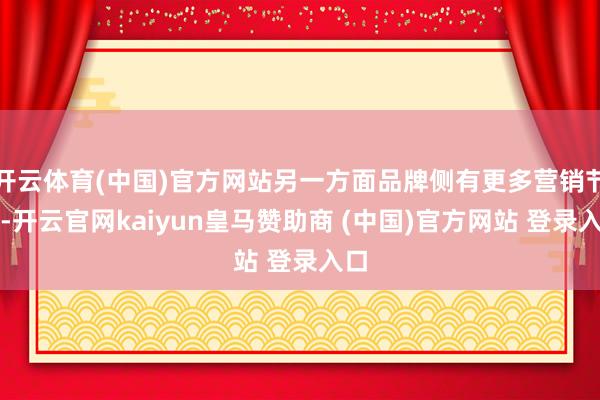 开云体育(中国)官方网站另一方面品牌侧有更多营销节点-开云官网kaiyun皇马赞助商 (中国)官方网站 登录入口